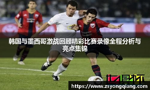 韩国与墨西哥激战回顾精彩比赛录像全程分析与亮点集锦